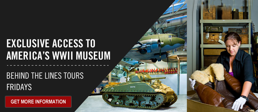 Exclusive access to America's WWII Museum. Behind the Lines Tours. Fridays. Get More Information.